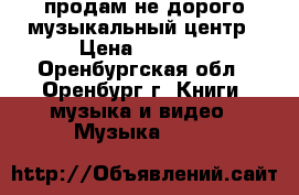 продам не дорого музыкальный центр › Цена ­ 2 500 - Оренбургская обл., Оренбург г. Книги, музыка и видео » Музыка, CD   